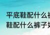 平底鞋配什么裤子好看消息推荐 平底鞋配什么裤子好看详细介绍