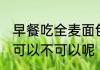 早餐吃全麦面包好吗 早餐吃全麦面包可以不可以呢
