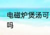 电磁炉煲汤可以吗 煲汤可以用电磁炉吗
