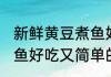 新鲜黄豆煮鱼好吃又简单 新鲜黄豆煮鱼好吃又简单的做法