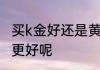 买k金好还是黄金好 购买k金还是黄金更好呢