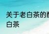 关于老白茶的酿造方法 如何酿造的老白茶