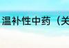 温补性中药（关于温补性中药的简述）