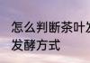 怎么判断茶叶发酵方式 如何判断茶叶发酵方式