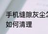 手机缝隙灰尘怎么清理 手机缝隙灰尘如何清理