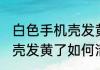 白色手机壳发黄了怎么清洗 白色手机壳发黄了如何清洗