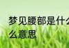 梦见腰部是什么征兆女 梦见腰部是什么意思