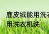 鹿皮绒能用洗衣机洗吗 鹿皮绒是否能用洗衣机洗