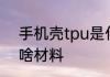 手机壳tpu是什么材料 手机壳tpu是啥材料