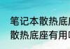 笔记本散热底座有用吗（关于笔记本散热底座有用吗的简述）