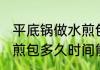 平底锅做水煎包几分钟熟 平底锅做水煎包多久时间能熟