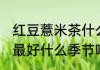 红豆薏米茶什么季节喝好 红豆薏米茶最好什么季节喝好