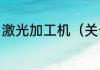 激光加工机（关于激光加工机的简述）