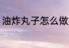 油炸丸子怎么做好吃 油炸丸子的做法