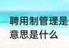 聘用制管理是什么意思 聘用制管理的意思是什么