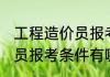工程造价员报考条件是什么 工程造价员报考条件有哪些