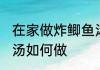 在家做炸鲫鱼汤怎么做 在家做炸鲫鱼汤如何做