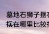 墓地石狮子摆在哪里招财 墓地石狮子摆在哪里比较招财