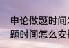 申论做题时间怎么安排（关于申论做题时间怎么安排的简单科普）