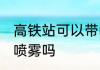 高铁站可以带喷雾吗 高铁站能不能带喷雾吗