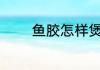 鱼胶怎样煲汤 鱼胶如何煲汤