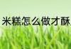米糕怎么做才酥脆 米糕如何做才酥脆