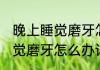 晚上睡觉磨牙怎么办消息推荐 晚上睡觉磨牙怎么办详细介绍
