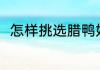 怎样挑选腊鸭好吃 挑选腊鸭的方法