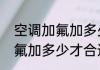 空调加氟加多少才合适（关于空调加氟加多少才合适的简单科普）