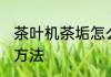 茶叶机茶垢怎么清洗 茶叶机茶垢清洗方法