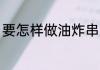 要怎样做油炸串好吃 怎样做油炸串串