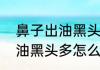 鼻子出油黑头多怎么办（关于鼻子出油黑头多怎么办的简单科普）