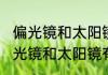 偏光镜和太阳镜有什么不同（关于偏光镜和太阳镜有什么不同的简单科普）