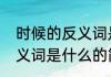 时候的反义词是什么（关于时候的反义词是什么的简单科普）