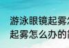 游泳眼镜起雾怎么办（关于游泳眼镜起雾怎么办的简单科普）