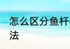 怎么区分鱼杆材质 区分鱼杆材质的方法