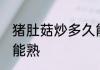 猪肚菇炒多久能熟 猪肚菇炒多长时间能熟