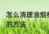 怎么清理油烟机污渍 清理油烟机污渍的方法