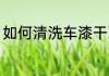 如何清洗车漆干净 车身油漆怎么去除