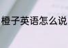橙子英语怎么说 词语橙子的英文简介