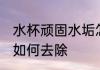 水杯顽固水垢怎么去除 水杯顽固水垢如何去除
