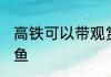 高铁可以带观赏鱼吗 高铁能否带观赏鱼
