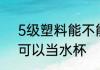 5级塑料能不能当水杯 5级塑料是否可以当水杯