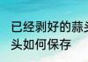 已经剥好的蒜头怎么保存 剥好的大蒜头如何保存