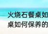 火烧石餐桌如何保养（关于火烧石餐桌如何保养的简单科普）