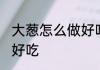大葱怎么做好吃又辣又香 大葱怎么做好吃