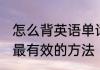 怎么背英语单词最快 记英语单词最快最有效的方法
