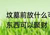 坟墓前放什么可以聚财 坟墓前放什么东西可以聚财