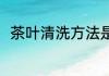 茶叶清洗方法是什么 茶叶怎么清洗