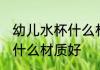 幼儿水杯什么材质的好处 婴儿水杯买什么材质好
